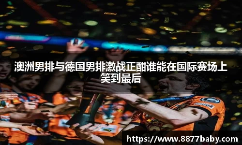 澳洲男排与德国男排激战正酣谁能在国际赛场上笑到最后