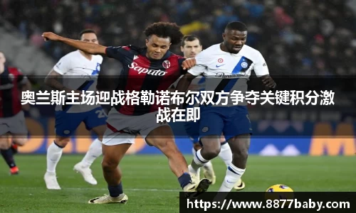 奥兰斯主场迎战格勒诺布尔双方争夺关键积分激战在即