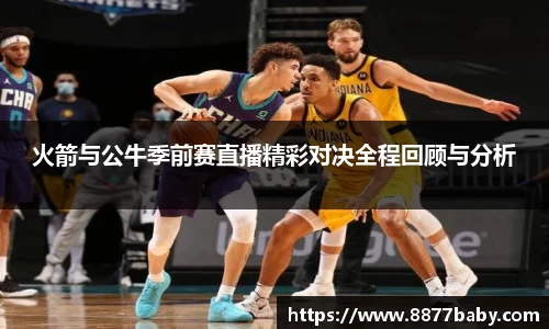 火箭与公牛季前赛直播精彩对决全程回顾与分析