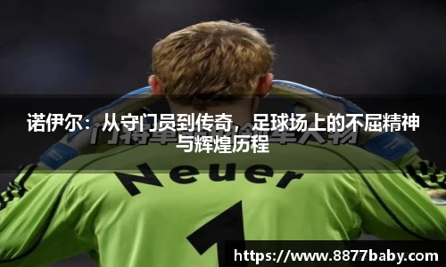 诺伊尔：从守门员到传奇，足球场上的不屈精神与辉煌历程