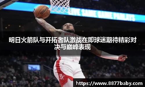 明日火箭队与开拓者队激战在即球迷期待精彩对决与巅峰表现